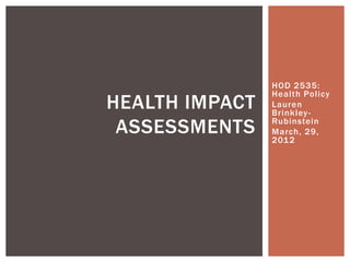 HOD 2535:
                Health Policy
HEALTH IMPACT   Lauren
                Brinkley -

 ASSESSMENTS    Rubinstein
                March, 29,
                201 2
 