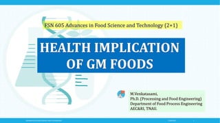 M.Venkatasami,
Ph.D. (Processing and Food Engineering)
Department of Food Process Engineering
AEC&RI, TNAU.
7/28/2021
ADVANCES IN FOOD SCIENCE AND TECHNOLOGY 1
HEALTH IMPLICATION
OF GM FOODS
FSN 605 Advances in Food Science and Technology (2+1)
 