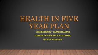 HEALTH IN FIVE
YEAR PLAN
PRESENTED BY :- RAJNISH KUMAR
(RESEARCH SCHOLOR, SOCIAL WORK,
(MGKVP, VARANASI)
 