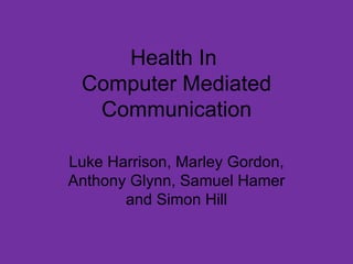 Health In  Computer Mediated Communication Luke Harrison, Marley Gordon, Anthony Glynn, Samuel Hamer and Simon Hill 