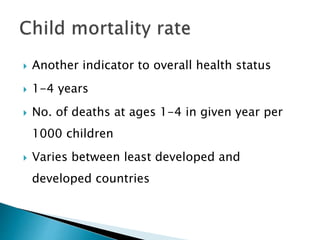  Another indicator to overall health status
 1-4 years
 No. of deaths at ages 1-4 in given year per
1000 children
 Varies between least developed and
developed countries
 