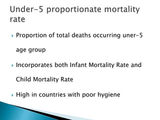  Proportion of total deaths occurring uner-5
age group
 Incorporates both Infant Mortality Rate and
Child Mortality Rate
 High in countries with poor hygiene
 