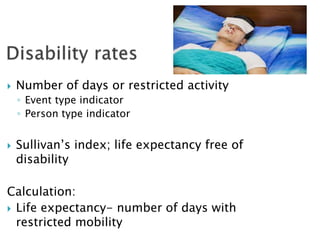  Number of days or restricted activity
◦ Event type indicator
◦ Person type indicator
 Sullivan’s index; life expectancy free of
disability
Calculation:
 Life expectancy- number of days with
restricted mobility
 