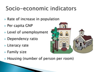  Rate of increase in population
 Per capita GNP
 Level of unemployment
 Dependency ratio
 Literacy rate
 Family size
 Housing (number of person per room)
 