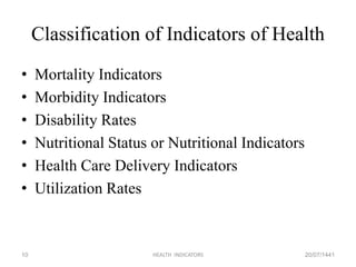 Classification of Indicators of Health
• Mortality Indicators
• Morbidity Indicators
• Disability Rates
• Nutritional Status or Nutritional Indicators
• Health Care Delivery Indicators
• Utilization Rates
20/07/1441HEALTH INDICATORS10
 