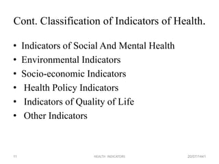 Cont. Classification of Indicators of Health.
• Indicators of Social And Mental Health
• Environmental Indicators
• Socio-economic Indicators
• Health Policy Indicators
• Indicators of Quality of Life
• Other Indicators
20/07/1441HEALTH INDICATORS11
 