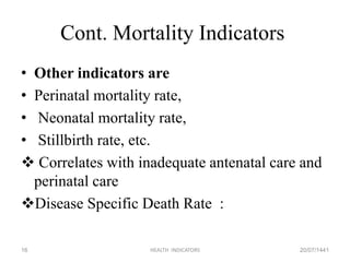Cont. Mortality Indicators
• Other indicators are
• Perinatal mortality rate,
• Neonatal mortality rate,
• Stillbirth rate, etc.
 Correlates with inadequate antenatal care and
perinatal care
Disease Specific Death Rate :
20/07/1441HEALTH INDICATORS16
 