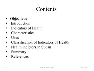 Contents
• Objectives
• Introduction
• Indicators of Health
• Characteristics
• Uses
• Classification of Indicators of Health
• Health indictors in Sudan
• Summary
• References
20/07/1441HEALTH INDICATORS2
 