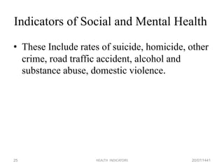 Indicators of Social and Mental Health
• These Include rates of suicide, homicide, other
crime, road traffic accident, alcohol and
substance abuse, domestic violence.
20/07/1441HEALTH INDICATORS25
 