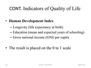 CONT. Indicators of Quality of Life
• Human Development Index
– Longevity (life expectancy at birth)
– Education (mean and expected years of schooling)
– Gross national income (GNI) per capita
• The result is placed on the 0 to 1 scale
20/07/1441HEALTH INDICATORS28
 