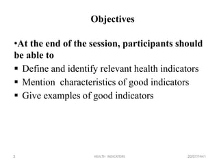 SESSObjectives
N 1 : Learning Objectives
•At the end of the session, participants should
be able to
 Define and identify relevant health indicators
 Mention characteristics of good indicators
 Give examples of good indicators
20/07/1441HEALTH INDICATORS3
 