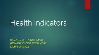Health indicators
PRESENTED BY :- RAJNISH KUMAR
(RESEARCH SCHOLOR, SOCIAL WORK,
(MGKVP, VARANASI)
 