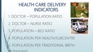 HEALTH CARE DELIVERY
INDICATORS
1. DOCTOR – POPULATION RATIO
2. DOCTOR – NURSE RATIO
3. POPULATION – BED RATIO
4. POPULATION PER HEALTH/SUBCENTRE
5. POPULATION PER TRADITIONAL BIRTH
 