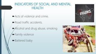 INDICATORS OF SOCIAL AND MENTAL
HEALTH
Acts of violence and crime.
Road traffic accidents.
Alcohol and drug abuse, smoking
Family violence
Battered baby
 