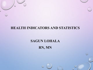 HEALTH INDICATORS AND STATISTICS
SAGUN LOHALA
RN, MN
 