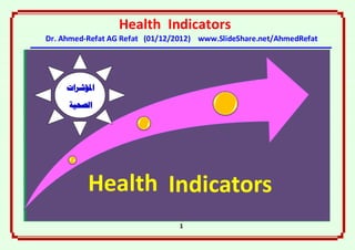 Health Indicators
Dr. Ahmed-Refat AG Refat (01/12/2012) www.SlideShare.net/AhmedRefat




     ‫املؤشرات‬

     ‫الصحية‬




           Health Indicators
                                 1
 