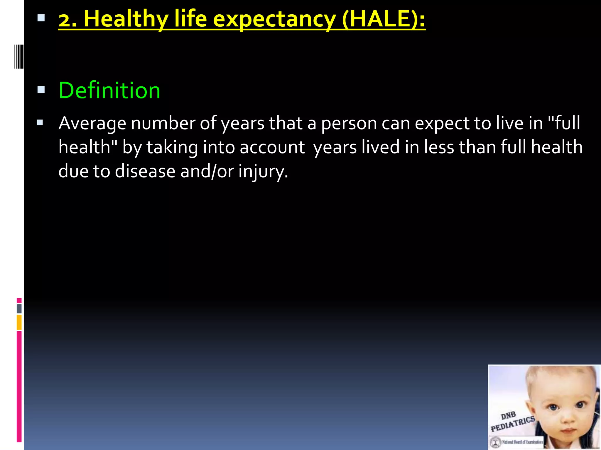  2. Healthy life expectancy (HALE):


 Definition
 Average number of years that a person can expect to live in "full
  health" by taking into account years lived in less than full health
  due to disease and/or injury.
 