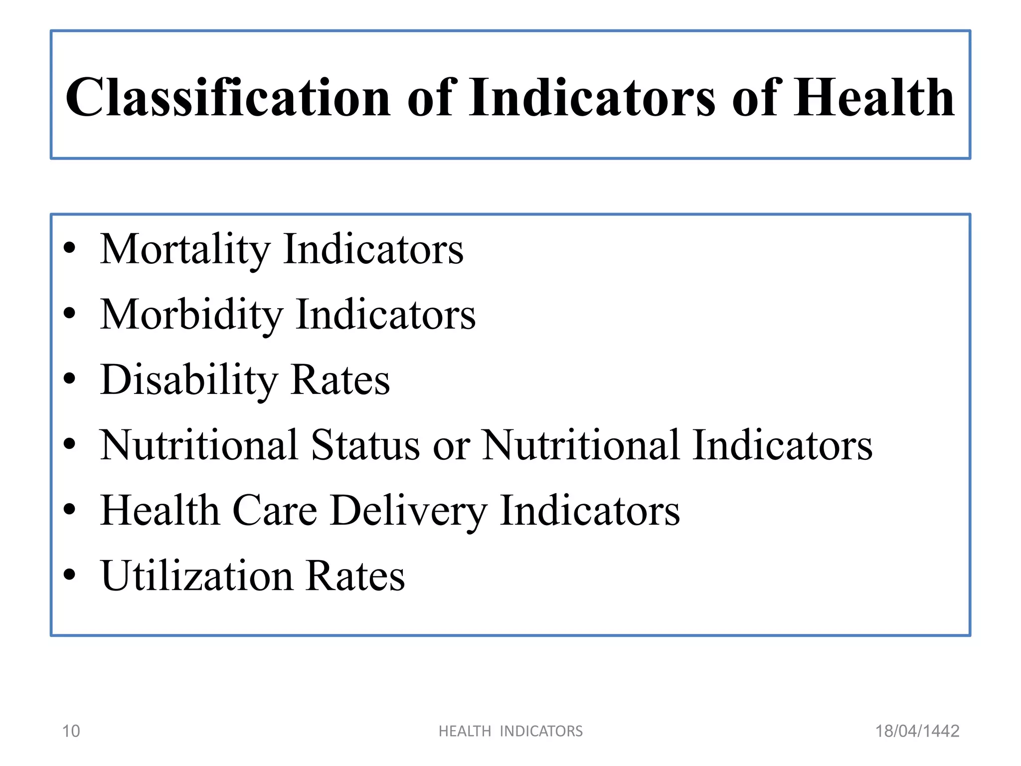 Classification of Indicators of Health
• Mortality Indicators
• Morbidity Indicators
• Disability Rates
• Nutritional Status or Nutritional Indicators
• Health Care Delivery Indicators
• Utilization Rates
18/04/1442HEALTH INDICATORS10
 