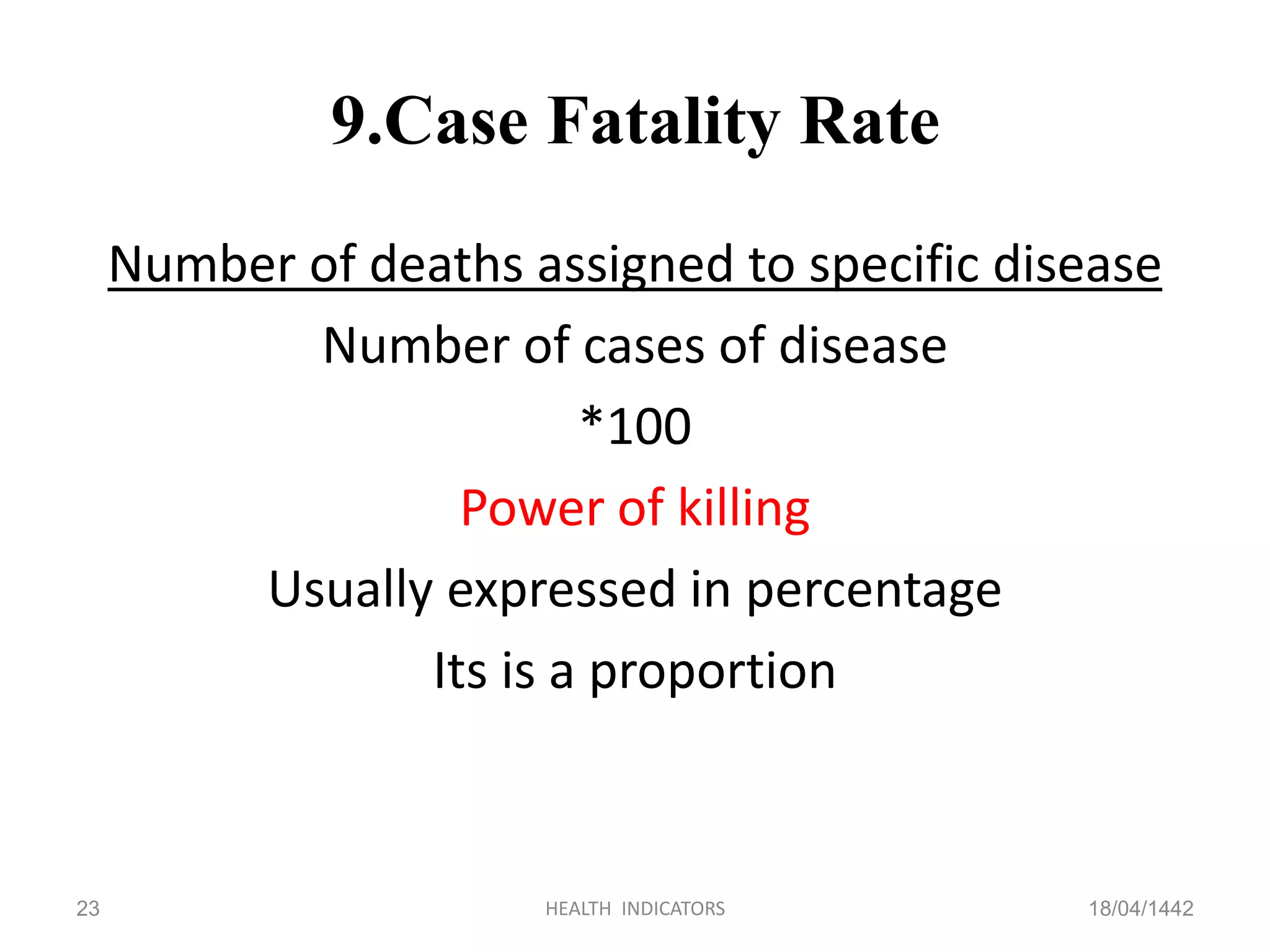 9.Case Fatality Rate
Number of deaths assigned to specific disease
Number of cases of disease
*100
Power of killing
Usually expressed in percentage
Its is a proportion
18/04/1442HEALTH INDICATORS23
 