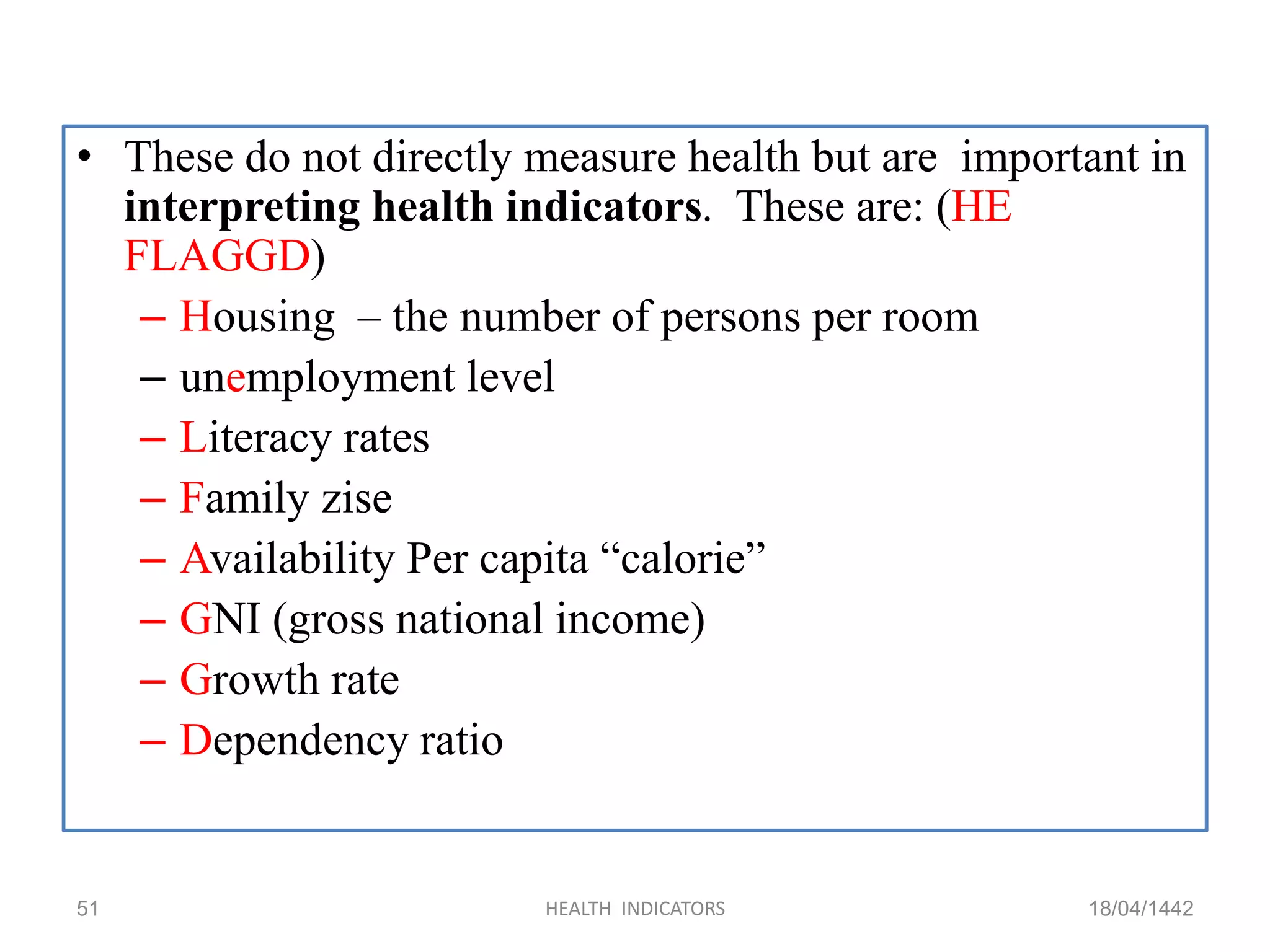 • These do not directly measure health but are important in
interpreting health indicators. These are: (HE
FLAGGD)
– Housing – the number of persons per room
– unemployment level
– Literacy rates
– Family zise
– Availability Per capita “calorie”
– GNI (gross national income)
– Growth rate
– Dependency ratio
18/04/1442HEALTH INDICATORS51
 