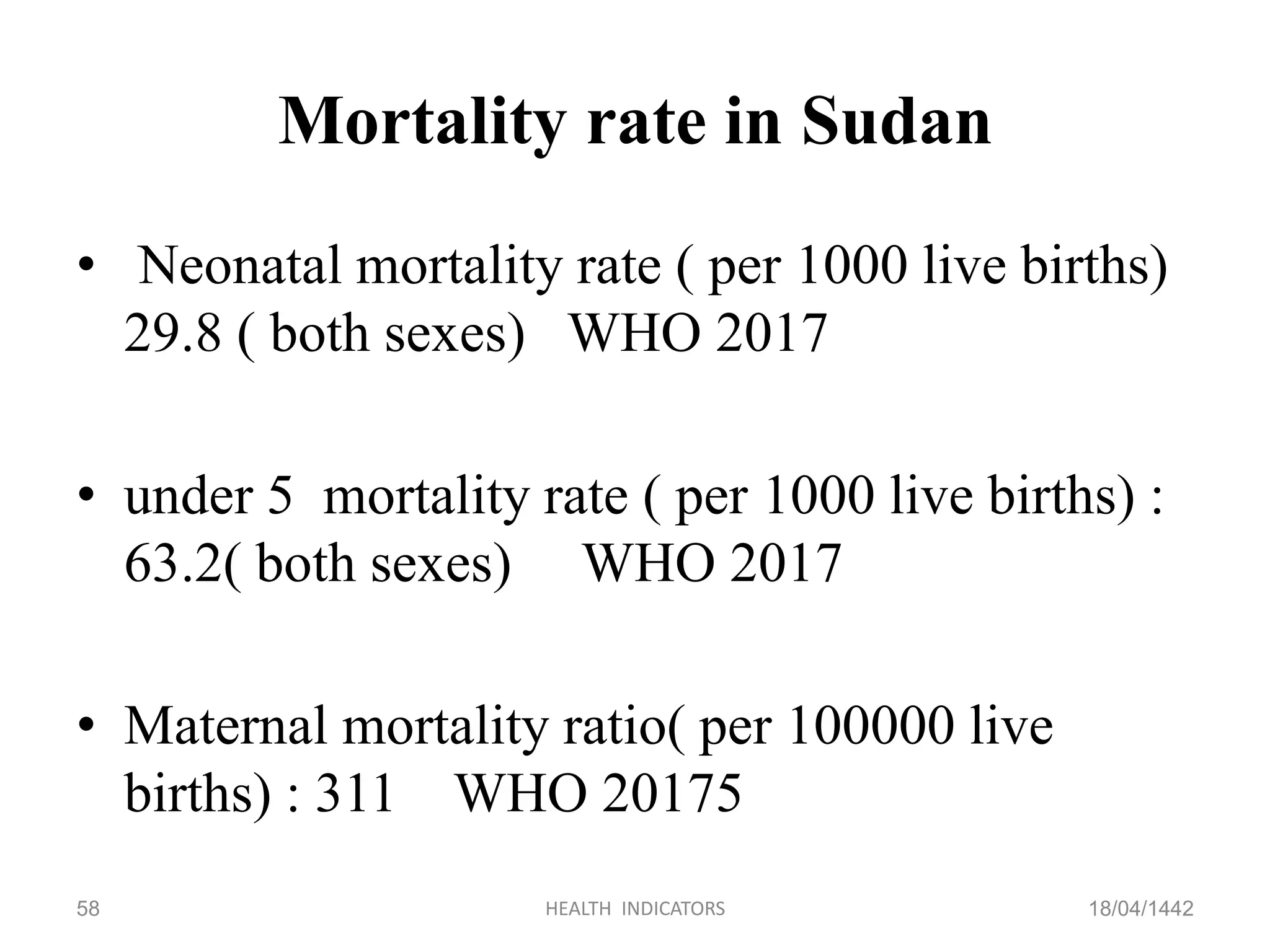 Mortality rate in Sudan
• Neonatal mortality rate ( per 1000 live births)
29.8 ( both sexes) WHO 2017
• under 5 mortality rate ( per 1000 live births) :
63.2( both sexes) WHO 2017
• Maternal mortality ratio( per 100000 live
births) : 311 WHO 20175
18/04/1442HEALTH INDICATORS58
 