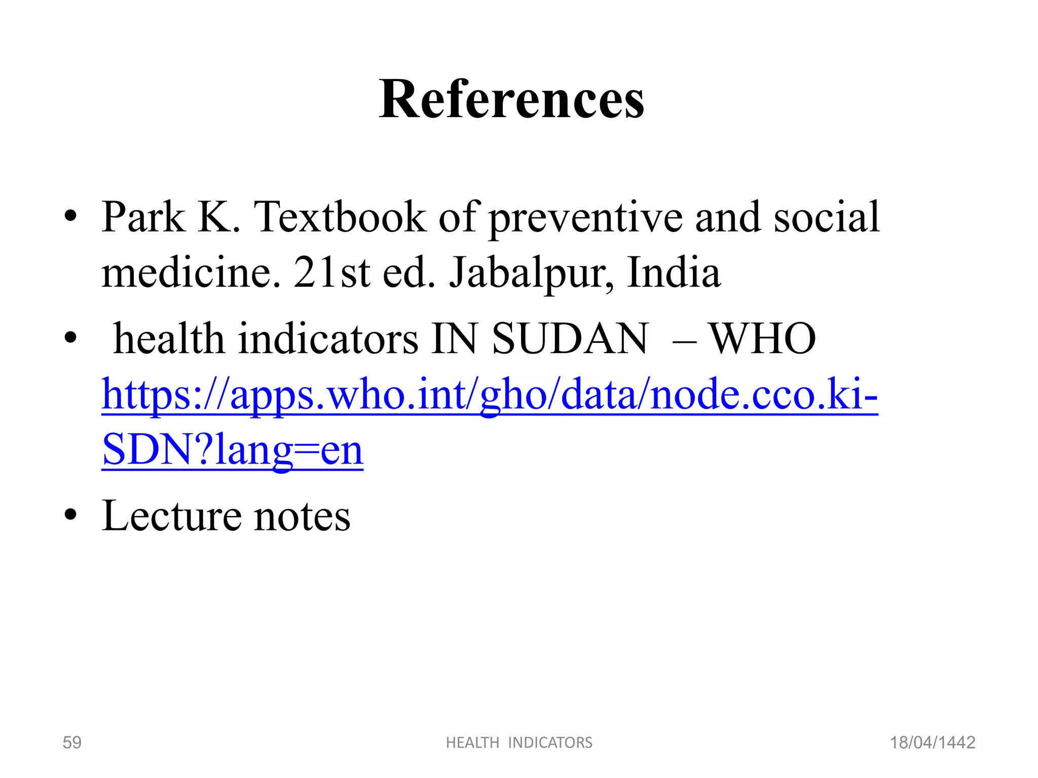 References
• Park K. Textbook of preventive and social
medicine. 21st ed. Jabalpur, India
• health indicators IN SUDAN – WHO
https://apps.who.int/gho/data/node.cco.ki-
SDN?lang=en
• Lecture notes
18/04/1442HEALTH INDICATORS59
 