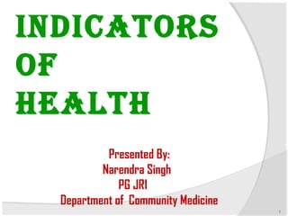 INDICATORS 
OF 
HEALTH 
1 
Presented By: 
Narendra Singh 
PG JR1 
Department of Community Medicine 
 