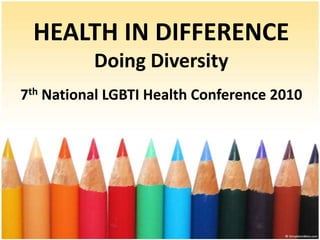 HEALTH IN DIFFERENCE
          Doing Diversity
7th National LGBTI Health Conference 2010
 