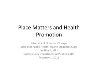 Place Matters and Health
       Promotion
       University of Illinois at Chicago,
School of Public Health, Health Inequities Class
                Jim Bloyd, MPH
  Cook County Department of Public Health
               February 1, 2013
 