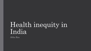 Health inequity in
India
Abha Rao
 