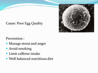 Cause: Poor Egg Quality



Prevention :
 Manage stress and anger
 Avoid smoking
 Limit caffeine intake
 Well balanced nutritious diet
 