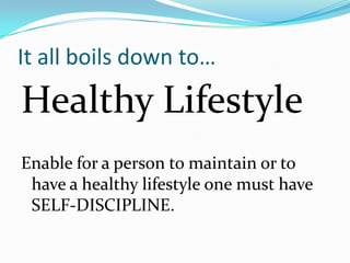 It all boils down to…
Healthy Lifestyle
Enable for a person to maintain or to
 have a healthy lifestyle one must have
 SELF-DISCIPLINE.
 