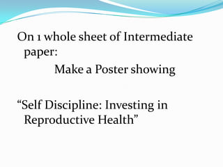 On 1 whole sheet of Intermediate
 paper:
      Make a Poster showing

“Self Discipline: Investing in
 Reproductive Health”
 