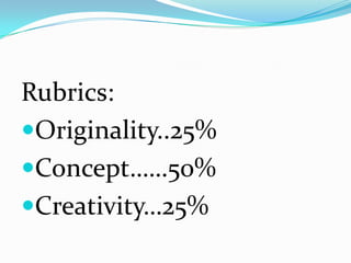 Rubrics:
Originality..25%
Concept……50%
Creativity…25%
 