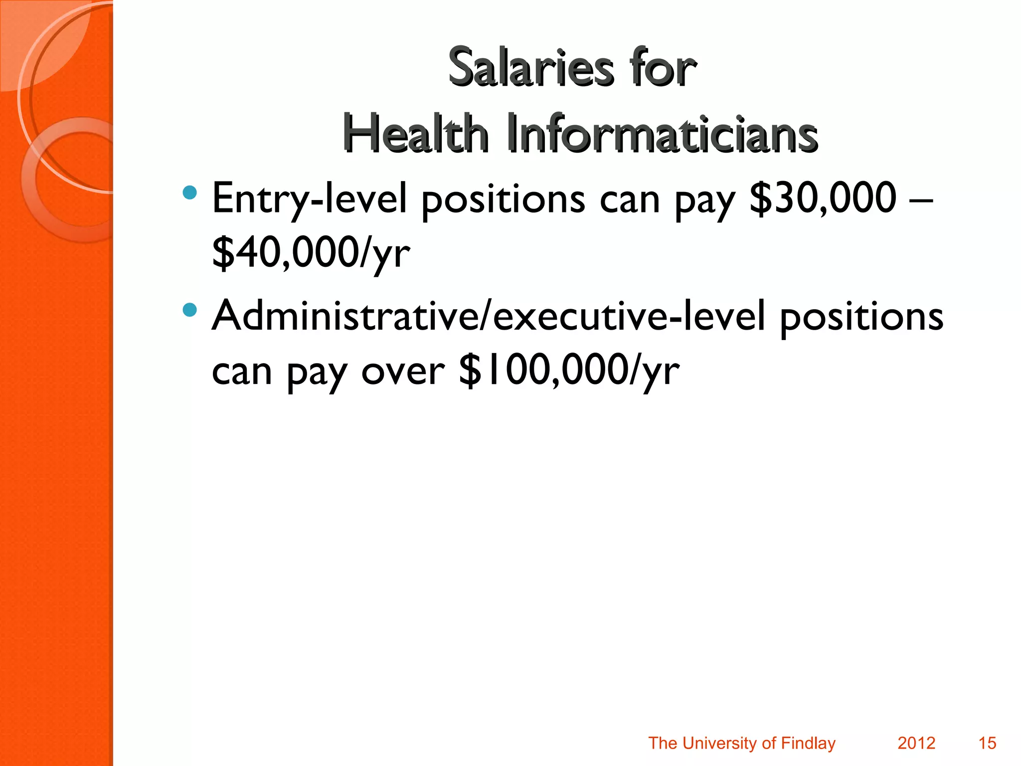 Salaries for
        Health Informaticians
 Entry-level positions can pay $30,000 –
  $40,000/yr
 Administrative/executive-level positions
  can pay over $100,000/yr




                         The University of Findlay   2012   15
 
