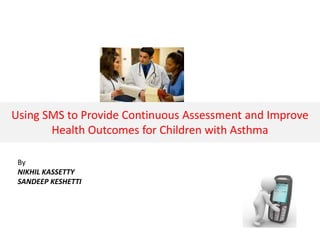 Using SMS to Provide Continuous Assessment and Improve
Health Outcomes for Children with Asthma
By
NIKHIL KASSETTY
SANDEEP KESHETTI
 