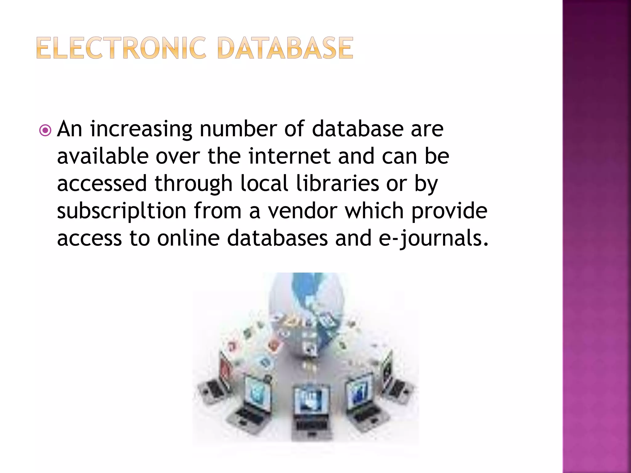  An increasing number of database are
available over the internet and can be
accessed through local libraries or by
subscripltion from a vendor which provide
access to online databases and e-journals.
 