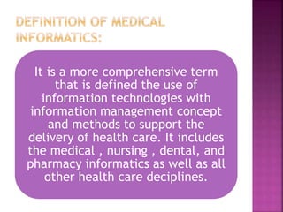 It is a more comprehensive term
that is defined the use of
information technologies with
information management concept
and methods to support the
delivery of health care. It includes
the medical , nursing , dental, and
pharmacy informatics as well as all
other health care deciplines.
 
