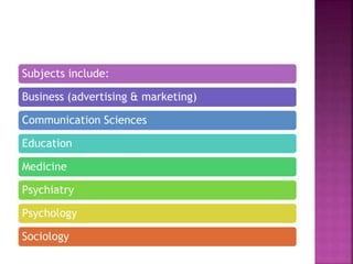 Subjects include:
Business (advertising & marketing)
Communication Sciences
Education
Medicine
Psychiatry
Psychology
Sociology
 