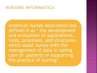 American nurses association has
defined it as ‘ the development
and evaluation of applications,
tools, processes, and structures
which assist nurses with the
management of data in taking
care of patients or supporting
the practice of nursing’.
 