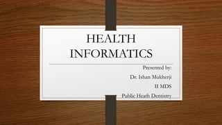 HEALTH
INFORMATICS
Presented by:
Dr. Ishan Mukherji
II MDS
Public Heath Dentistry
 