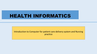 HEALTH INFORMATICS
Introduction to Computer for patient care delivery system and Nursing
practice
 