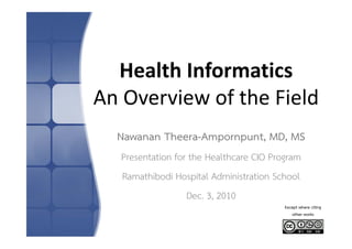 Health InformaticsHealth Informatics
An Overview of the FieldAn Overview of the Field
Nawanan Theera-Ampornpunt, MD, MS
Presentation for the Healthcare CIO Program
Ramathibodi Hospital Administration Schoolp
Dec. 3, 2010
Except where citingp g
other works
 