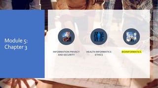 Module 5:
Chapter 3
INFORMATION PRIVACY
AND SECURITY
HEALTH INFORMATICS
ETHICS
BIOINFORMATICS
 