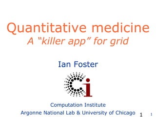 Quantitative medicine A “killer app” for grid   Ian Foster Computation Institute Argonne National Lab & University of Chicago 