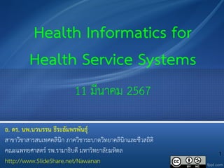 1
Health Informatics for
Health Service Systems
11 มีนาคม 2567
อ. ดร. นพ.นวนรรน ธีระอัมพรพันธุ์
สาขาวิชาสารสนเทศคลินิก ภาควิชาระบาดวิทยาคลินิกและชีวสถิติ
คณะแพทยศาสตร์ รพ.รามาธิบดี มหาวิทยาลัยมหิดล
http://www.SlideShare.net/Nawanan
 