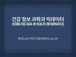 건강 정보 과학과 빅데이터
(USING BIG DATA IN HEALTH INFORMATICS)
현대CAD디자인 직업전문학교 Seji OH
 
