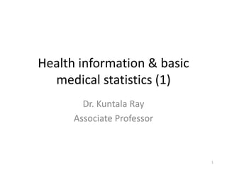 Health information & basic
medical statistics (1)
Dr. Kuntala Ray
Associate Professor
1
 