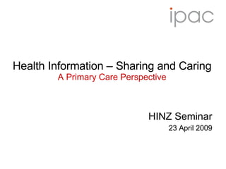 Health Information – Sharing and Caring A Primary Care Perspective HINZ Seminar 23 April 2009 