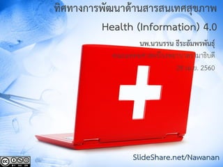 ทิศทางการพัฒนาด้านสารสนเทศสุขภาพ
Health (Information) 4.0
นพ.นวนรรน ธีระอัมพรพันธุ์
คณะแพทยศาสตร์โรงพยาบาลรามาธิบดี
28 เม.ย. 2560
SlideShare.net/Nawanan
 